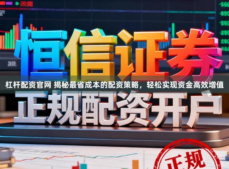杠杆配资官网 揭秘最省成本的配资策略，轻松实现资金高效增值