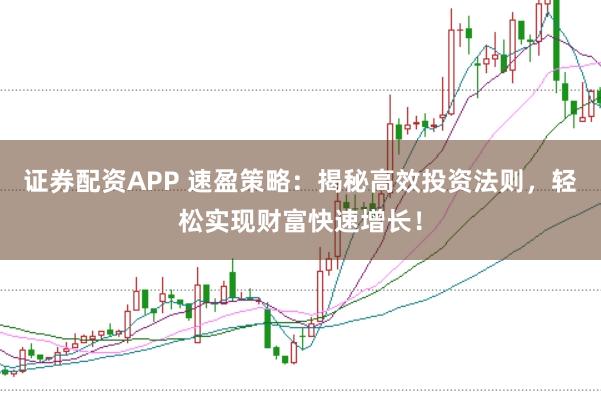 证券配资APP 速盈策略：揭秘高效投资法则，轻松实现财富快速增长！