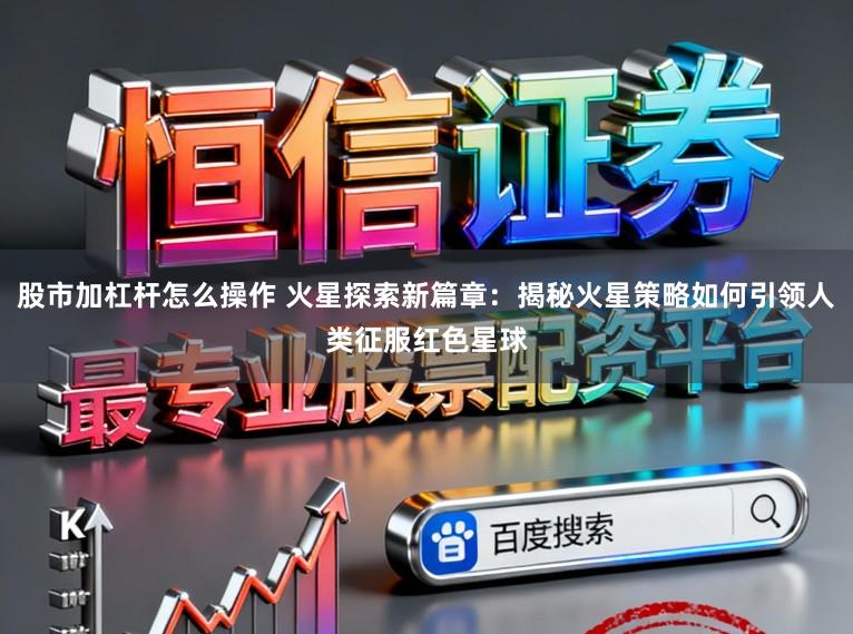股市加杠杆怎么操作 火星探索新篇章：揭秘火星策略如何引领人类征服红色星球