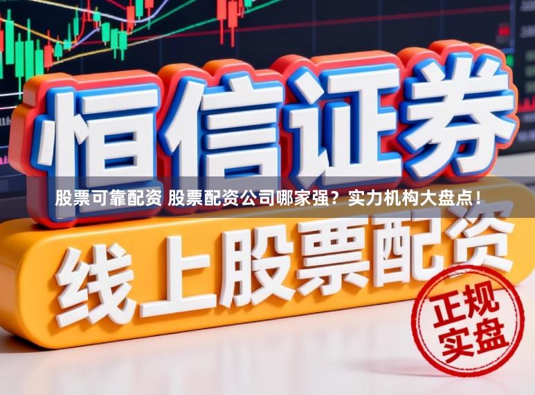 股票可靠配资 股票配资公司哪家强？实力机构大盘点！