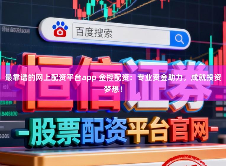 最靠谱的网上配资平台app 金控配资：专业资金助力，成就投资梦想！