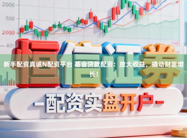 新手配资真诚N配资平台 基金贷款配资：放大收益，撬动财富增长！
