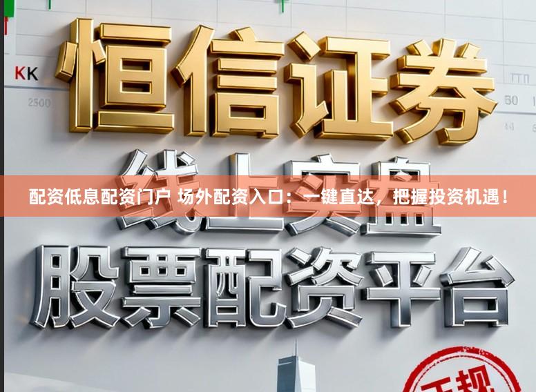 配资低息配资门户 场外配资入口：一键直达，把握投资机遇！