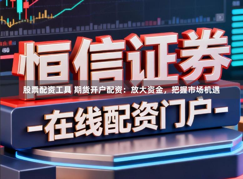 股票配资工具 期货开户配资：放大资金，把握市场机遇