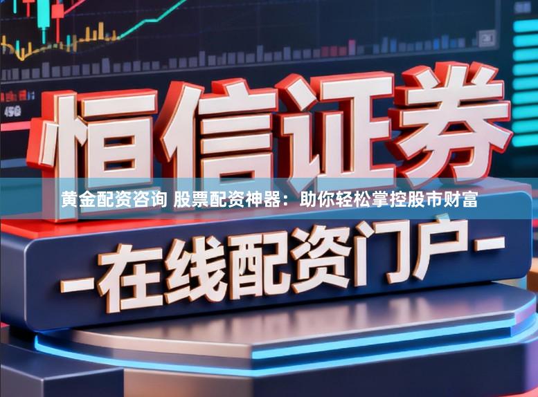 黄金配资咨询 股票配资神器：助你轻松掌控股市财富