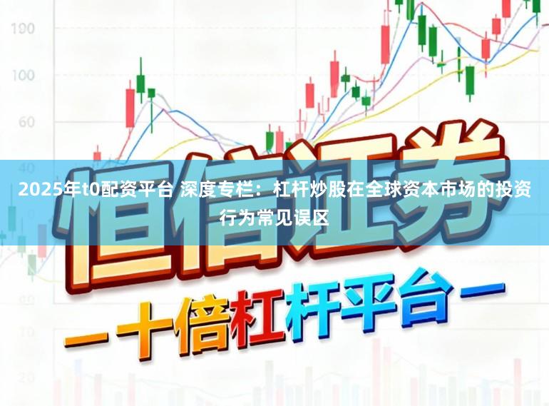 2025年t0配资平台 深度专栏：杠杆炒股在全球资本市场的投资行为常见误区