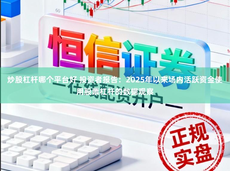 炒股杠杆哪个平台好 投资者报告：2025年以来场内活跃资金使用股票杠杆的数据观察