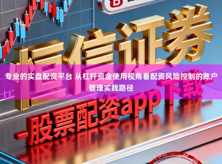 专业的实盘配资平台 从杠杆资金使用视角看配资风险控制的账户管理实践路径