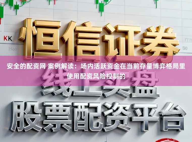 安全的配资网 案例解读：场内活跃资金在当前存量博弈格局里使用配资风险控制的