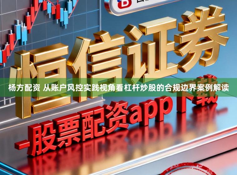 杨方配资 从账户风控实践视角看杠杆炒股的合规边界案例解读