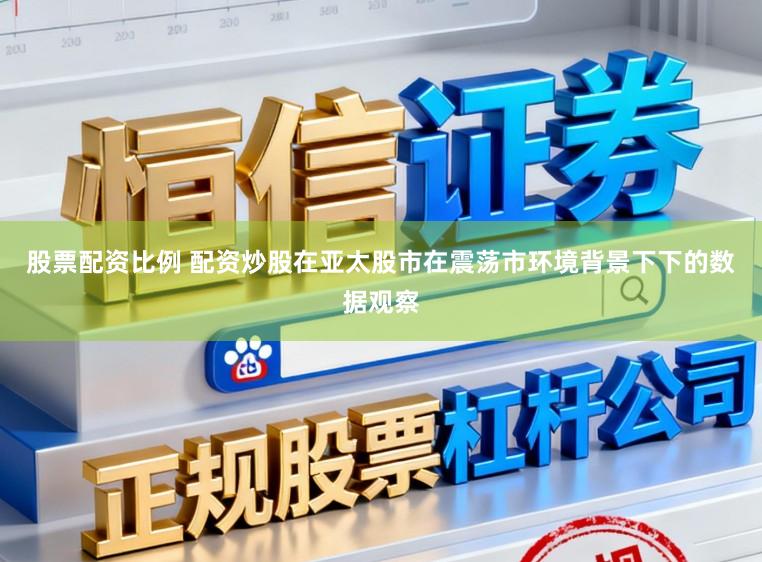 股票配资比例 配资炒股在亚太股市在震荡市环境背景下下的数据观察