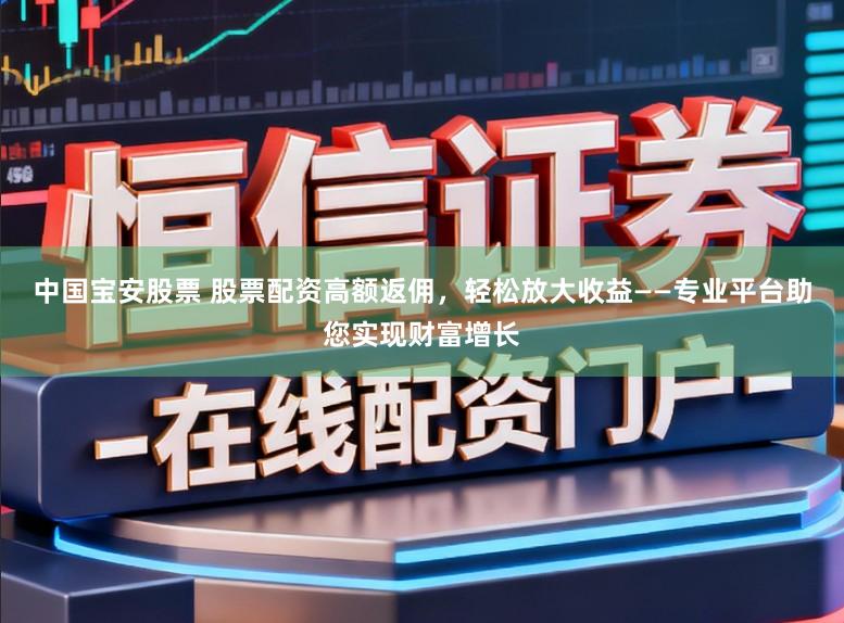 中国宝安股票 股票配资高额返佣,轻松放大收益——专业平台助您实现财富增长
