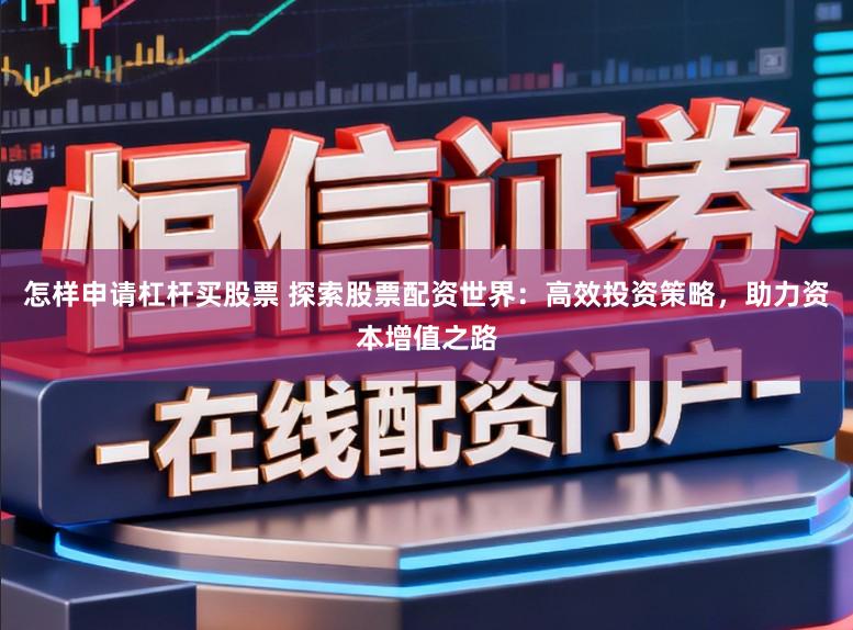 怎样申请杠杆买股票 探索股票配资世界：高效投资策略，助力资本增值之路