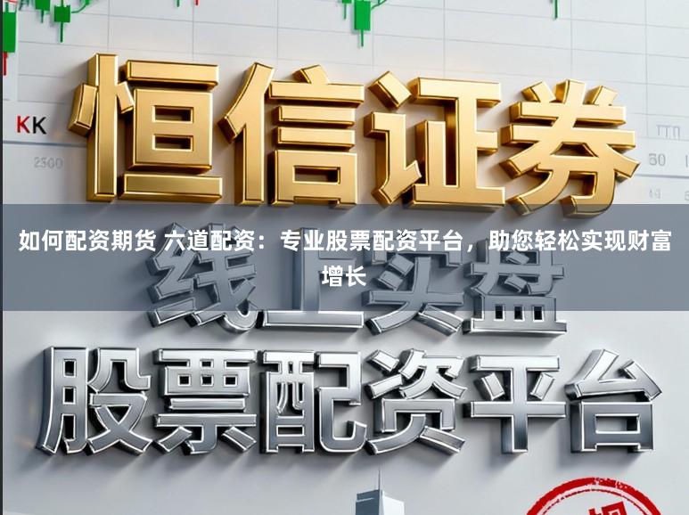 如何配资期货 六道配资：专业股票配资平台，助您轻松实现财富增长