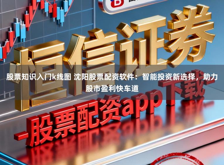 股票知识入门k线图 沈阳股票配资软件：智能投资新选择，助力股市盈利快车道