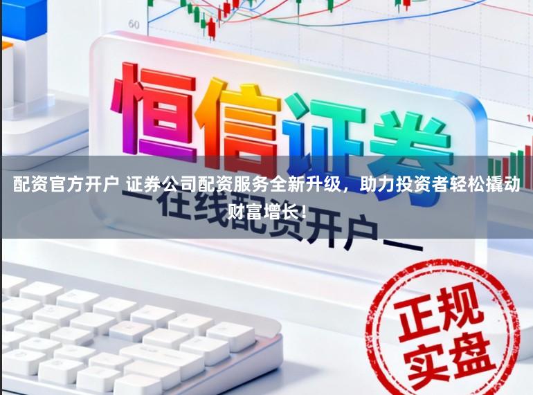 配资官方开户 证券公司配资服务全新升级，助力投资者轻松撬动财富增长！