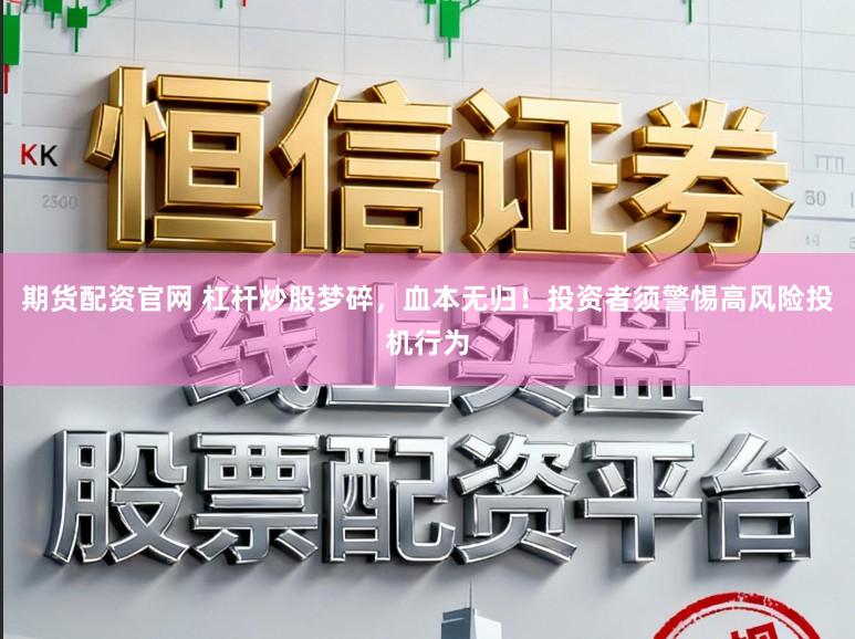 期货配资官网 杠杆炒股梦碎，血本无归！投资者须警惕高风险投机行为
