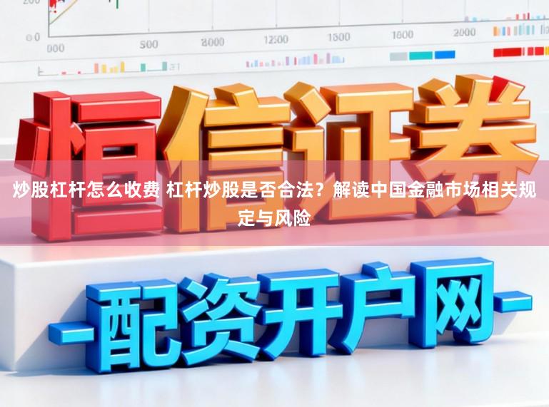 炒股杠杆怎么收费 杠杆炒股是否合法？解读中国金融市场相关规定与风险