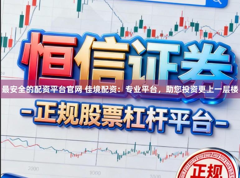最安全的配资平台官网 佳境配资：专业平台，助您投资更上一层楼