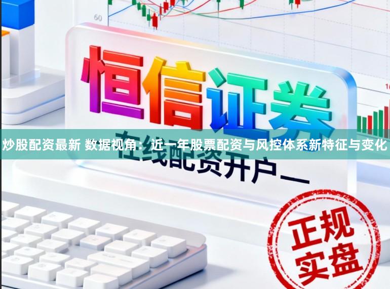 炒股配资最新 数据视角:近一年股票配资与风控体系新特征与变化