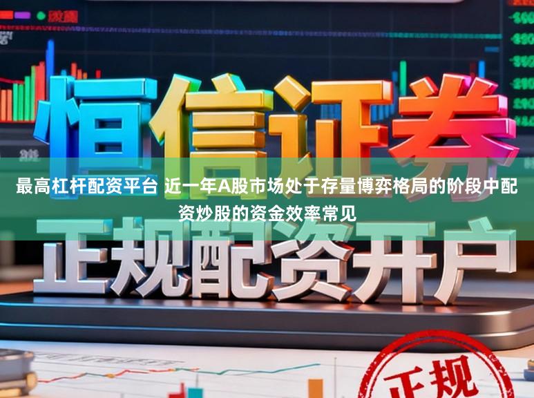 最高杠杆配资平台 近一年A股市场处于存量博弈格局的阶段中配资炒股的资金效率常见