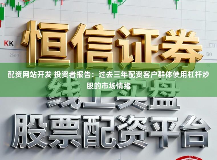配资网站开发 投资者报告：过去三年配资客户群体使用杠杆炒股的市场情绪