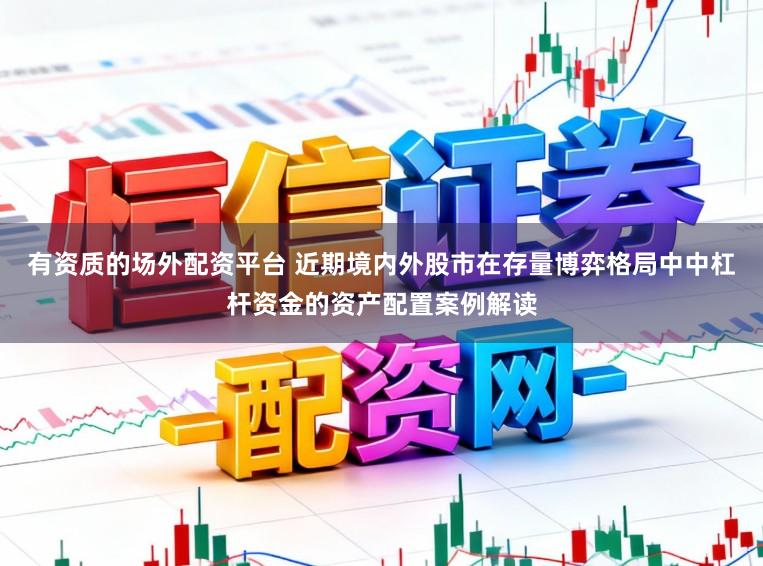 有资质的场外配资平台 近期境内外股市在存量博弈格局中中杠杆资金的资产配置案例解读
