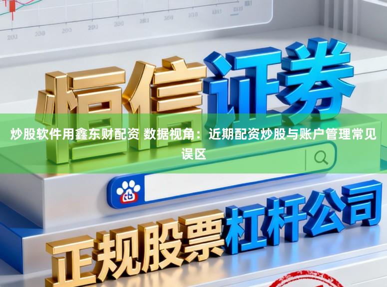 炒股软件用鑫东财配资 数据视角：近期配资炒股与账户管理常见误区