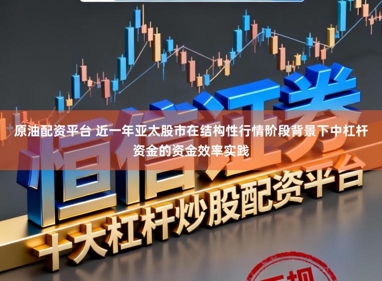 原油配资平台 近一年亚太股市在结构性行情阶段背景下中杠杆资金的资金效率实践