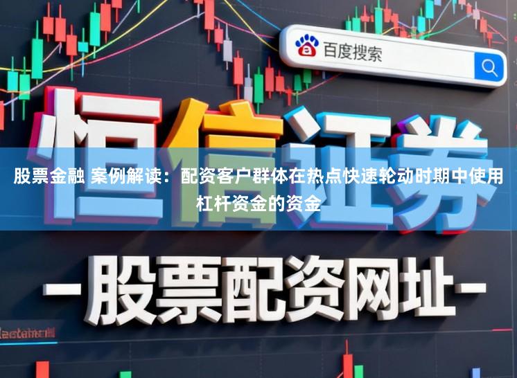 股票金融 案例解读：配资客户群体在热点快速轮动时期中使用杠杆资金的资金