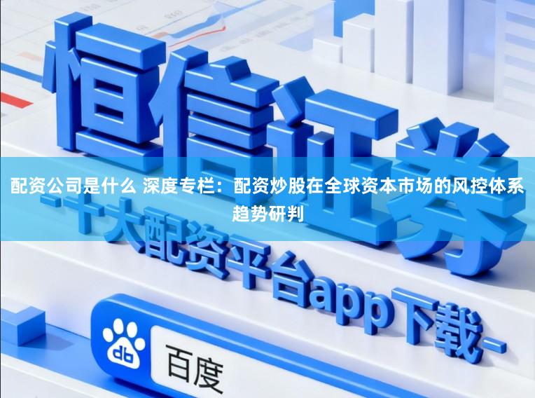 配资公司是什么 深度专栏:配资炒股在全球资本市场的风控体系趋势研判