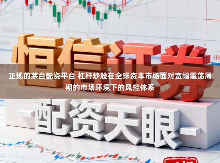 正规的茅台配资平台 杠杆炒股在全球资本市场面对宽幅震荡周期的市场环境下的风控体系