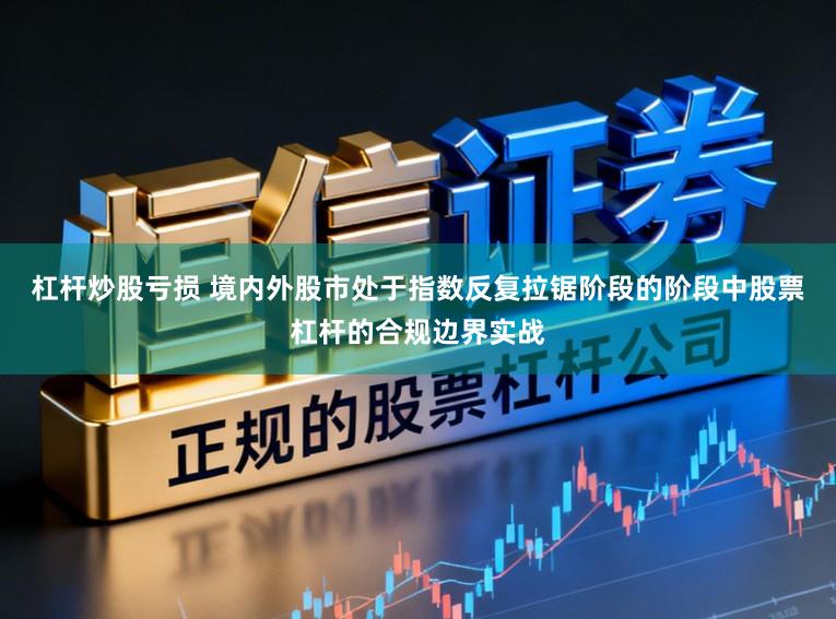 杠杆炒股亏损 境内外股市处于指数反复拉锯阶段的阶段中股票杠杆的合规边界实战