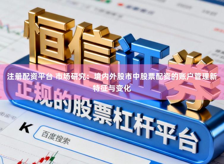 注册配资平台 市场研究:境内外股市中股票配资的账户管理新特征与变化