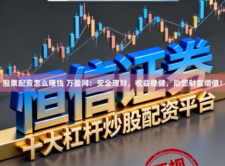 股票配资怎么赚钱 万盈网：安全理财，收益稳健，助您财富增值！