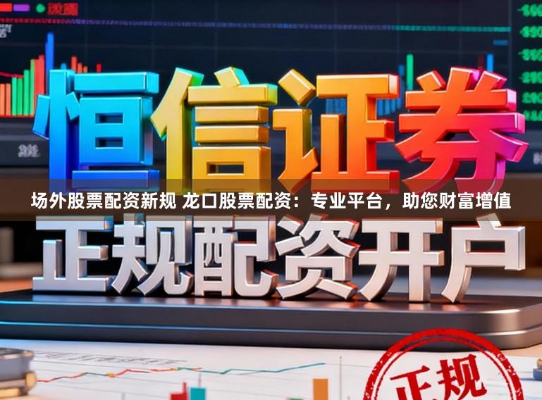 场外股票配资新规 龙口股票配资:专业平台,助您财富增值