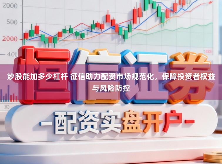 炒股能加多少杠杆 征信助力配资市场规范化，保障投资者权益与风险防控