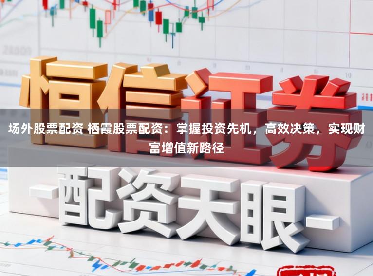 场外股票配资 栖霞股票配资：掌握投资先机，高效决策，实现财富增值新路径