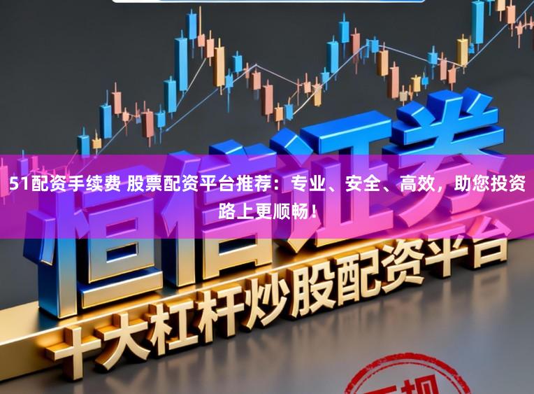 51配资手续费 股票配资平台推荐：专业、安全、高效，助您投资路上更顺畅！