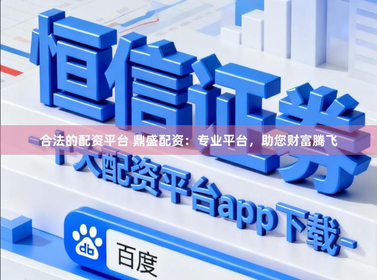 合法的配资平台 鼎盛配资：专业平台，助您财富腾飞