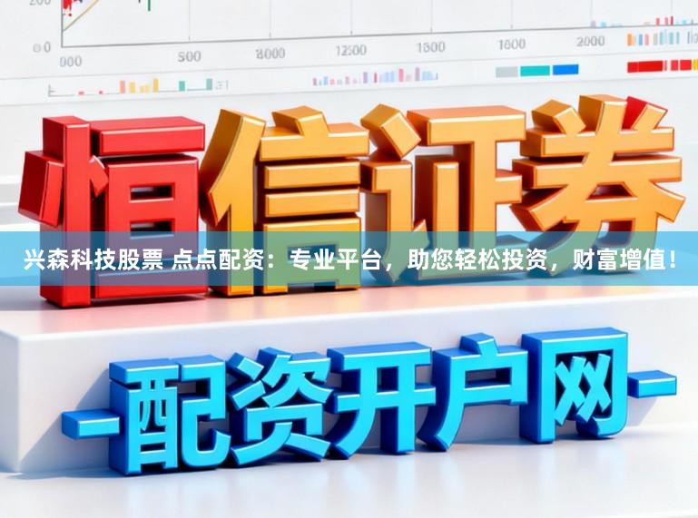 兴森科技股票 点点配资：专业平台，助您轻松投资，财富增值！
