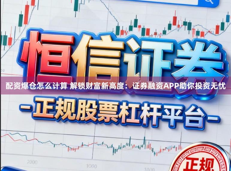 配资爆仓怎么计算 解锁财富新高度：证券融资APP助你投资无忧