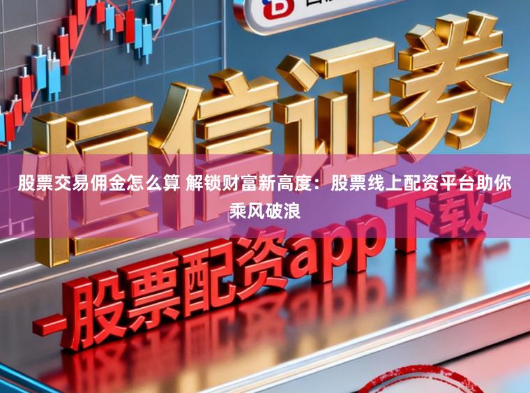 股票交易佣金怎么算 解锁财富新高度：股票线上配资平台助你乘风破浪