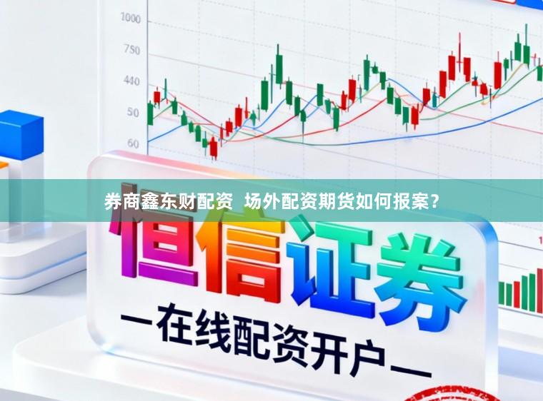 券商鑫东财配资  场外配资期货如何报案？