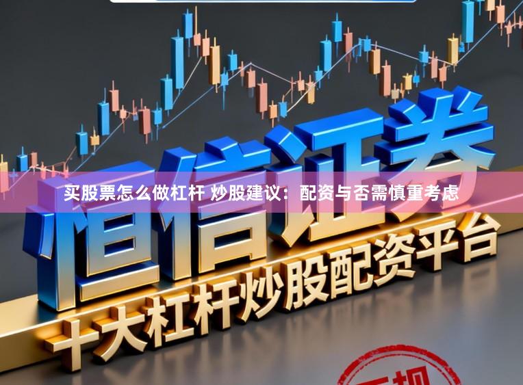 买股票怎么做杠杆 炒股建议：配资与否需慎重考虑