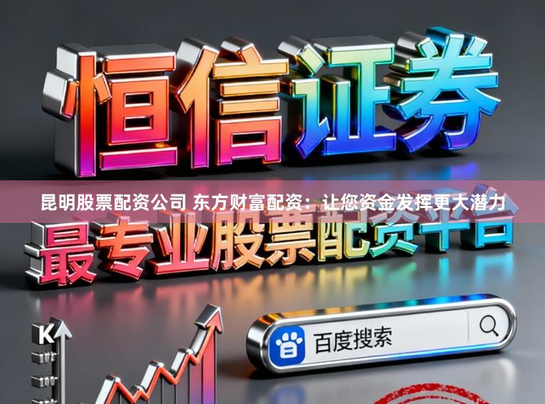 昆明股票配资公司 东方财富配资：让您资金发挥更大潜力