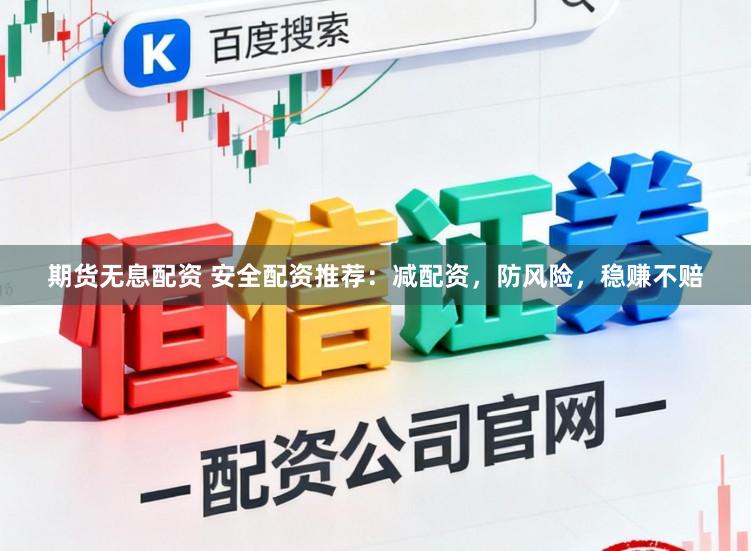 期货无息配资 安全配资推荐：减配资，防风险，稳赚不赔