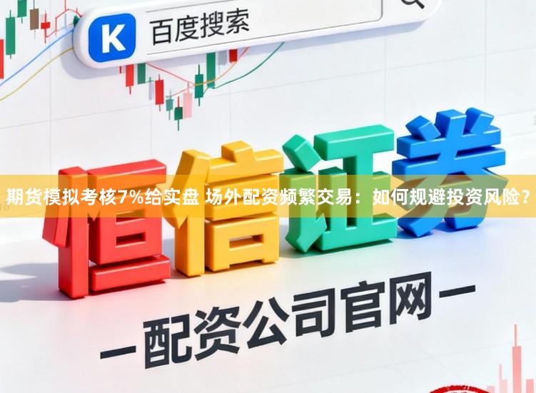 期货模拟考核7%给实盘 场外配资频繁交易：如何规避投资风险？