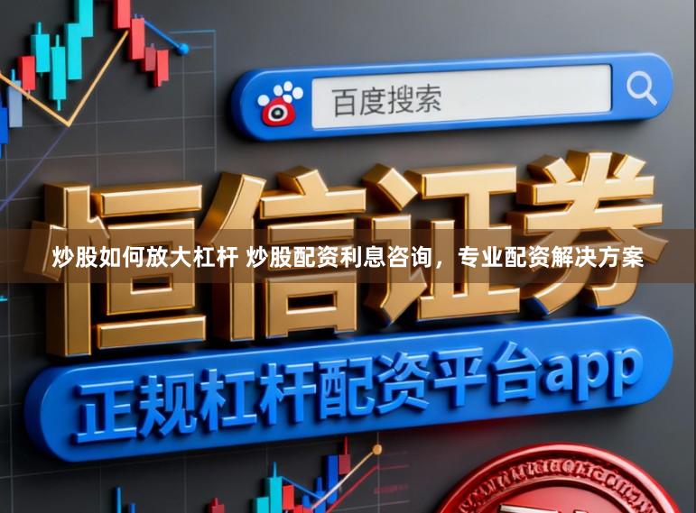 炒股如何放大杠杆 炒股配资利息咨询，专业配资解决方案