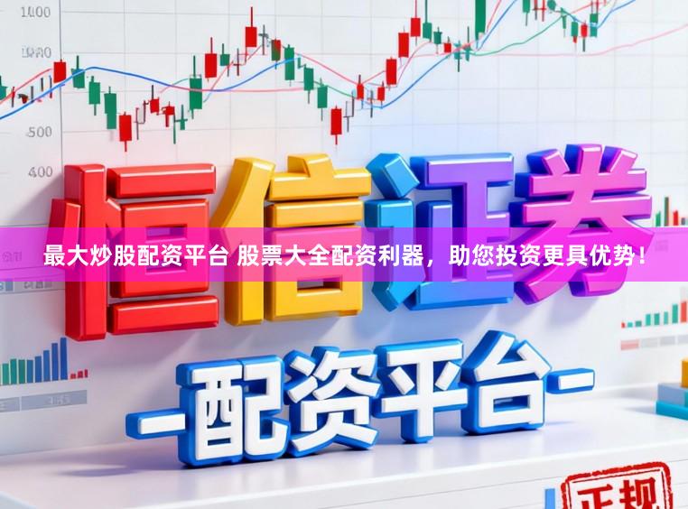 最大炒股配资平台 股票大全配资利器，助您投资更具优势！